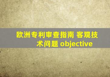 欧洲专利审查指南 客观技术问题 objective